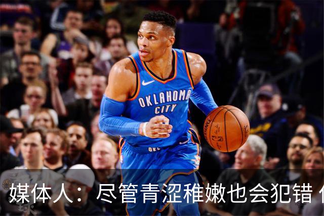 媒体人：尽管青涩稚嫩也会犯错 但他们依旧是纸面天赋更强的球队