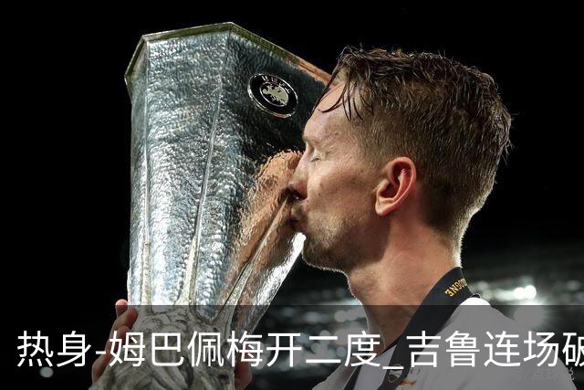 热身-姆巴佩梅开二度 吉鲁连场破门 法国5-0大胜